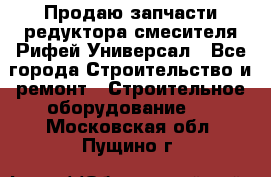 Продаю запчасти редуктора смесителя Рифей Универсал - Все города Строительство и ремонт » Строительное оборудование   . Московская обл.,Пущино г.